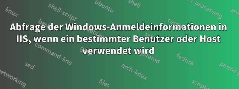 Abfrage der Windows-Anmeldeinformationen in IIS, wenn ein bestimmter Benutzer oder Host verwendet wird