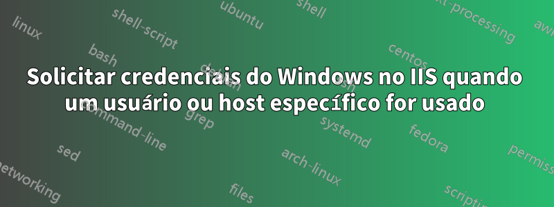 Solicitar credenciais do Windows no IIS quando um usuário ou host específico for usado