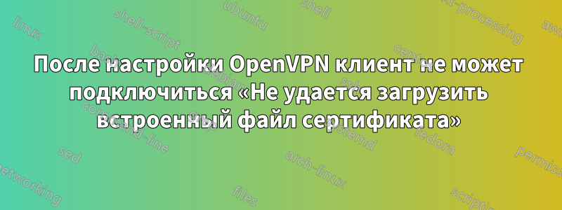 После настройки OpenVPN клиент не может подключиться «Не удается загрузить встроенный файл сертификата»