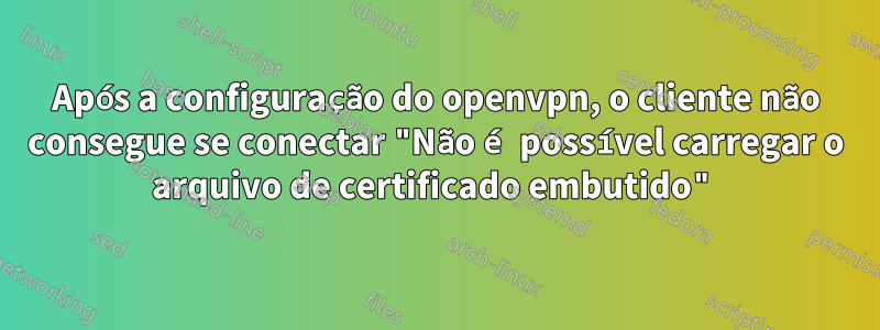 Após a configuração do openvpn, o cliente não consegue se conectar "Não é possível carregar o arquivo de certificado embutido"