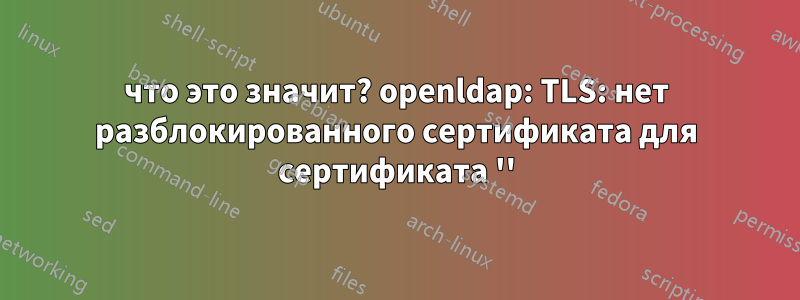 что это значит? openldap: TLS: нет разблокированного сертификата для сертификата ''