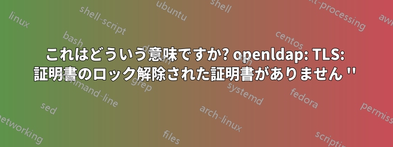 これはどういう意味ですか? openldap: TLS: 証明書のロック解除された証明書がありません ''