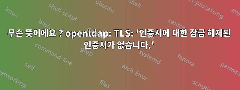 무슨 뜻이에요 ? openldap: TLS: '인증서에 대한 잠금 해제된 인증서가 없습니다.'