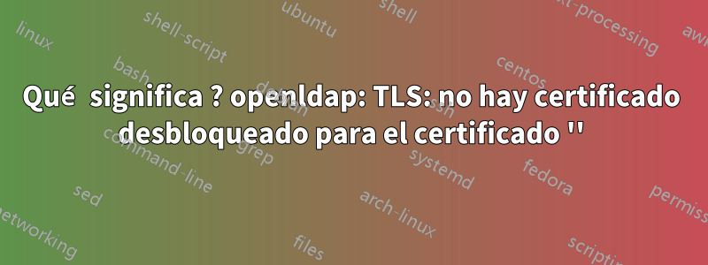 Qué significa ? openldap: TLS: no hay certificado desbloqueado para el certificado ''