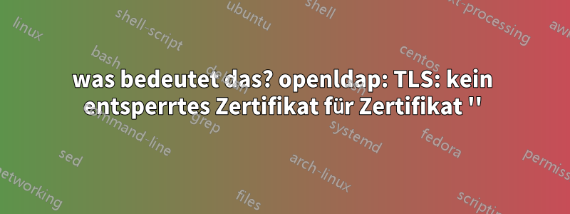 was bedeutet das? openldap: TLS: kein entsperrtes Zertifikat für Zertifikat ''