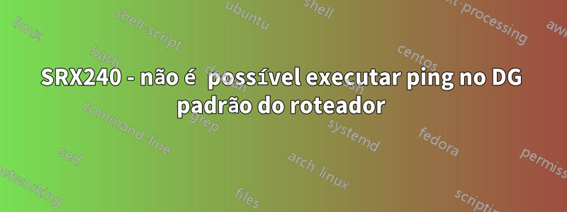 SRX240 - não é possível executar ping no DG padrão do roteador