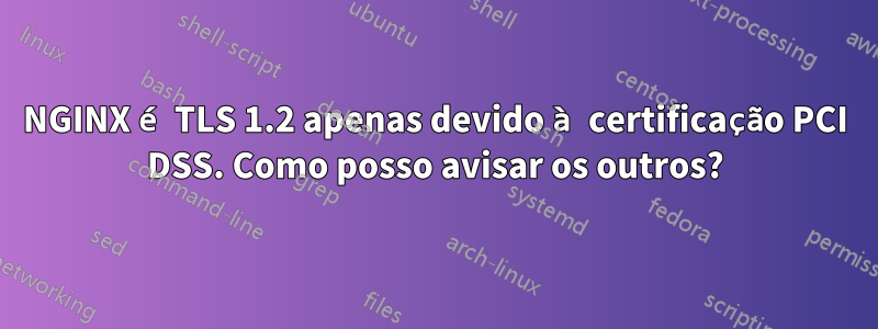 NGINX é TLS 1.2 apenas devido à certificação PCI DSS. Como posso avisar os outros?