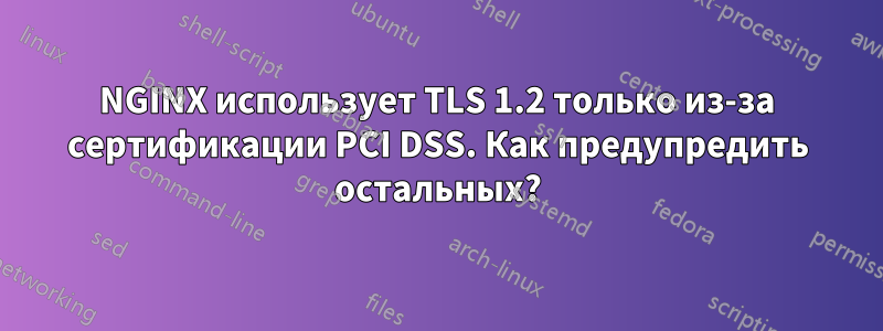 NGINX использует TLS 1.2 только из-за сертификации PCI DSS. Как предупредить остальных?