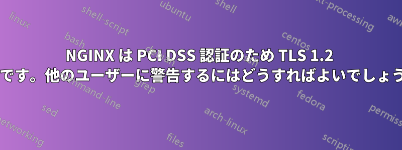 NGINX は PCI DSS 認証のため TLS 1.2 のみです。他のユーザーに警告するにはどうすればよいでしょうか?