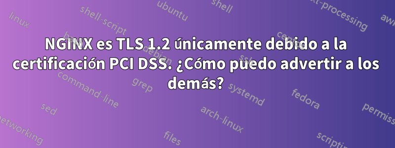 NGINX es TLS 1.2 únicamente debido a la certificación PCI DSS. ¿Cómo puedo advertir a los demás?