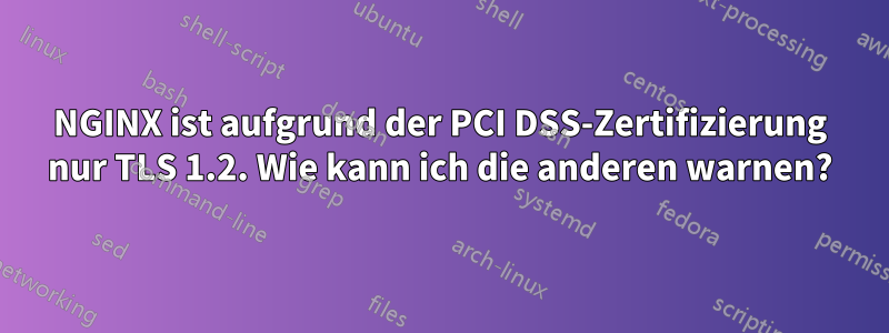 NGINX ist aufgrund der PCI DSS-Zertifizierung nur TLS 1.2. Wie kann ich die anderen warnen?