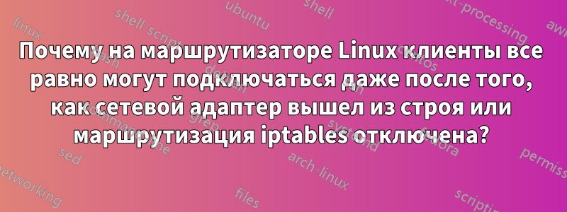 Почему на маршрутизаторе Linux клиенты все равно могут подключаться даже после того, как сетевой адаптер вышел из строя или маршрутизация iptables отключена?