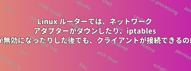 Linux ルーターでは、ネットワーク アダプターがダウンしたり、iptables ルーティングが無効になったりした後でも、クライアントが接続できるのはなぜですか?