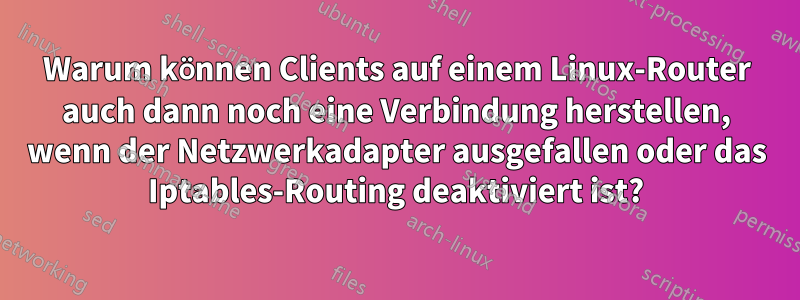 Warum können Clients auf einem Linux-Router auch dann noch eine Verbindung herstellen, wenn der Netzwerkadapter ausgefallen oder das Iptables-Routing deaktiviert ist?