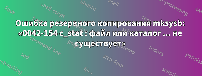 Ошибка резервного копирования mksysb: «0042-154 c_stat : файл или каталог ... не существует»