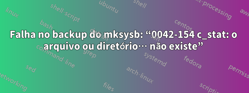 Falha no backup do mksysb: “0042-154 c_stat: o arquivo ou diretório… não existe”