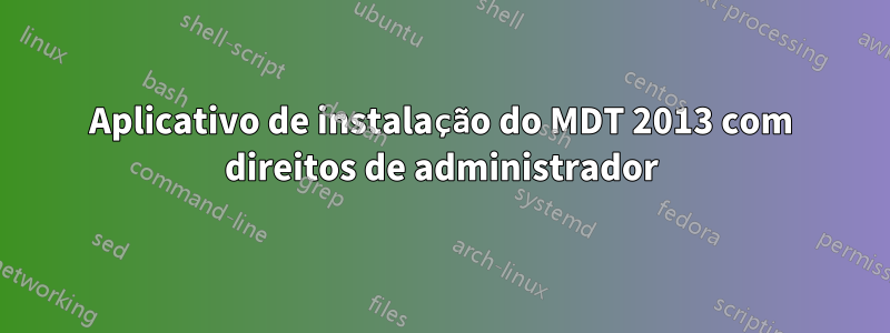 Aplicativo de instalação do MDT 2013 com direitos de administrador