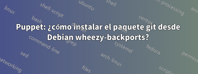 Puppet: ¿cómo instalar el paquete git desde Debian wheezy-backports?