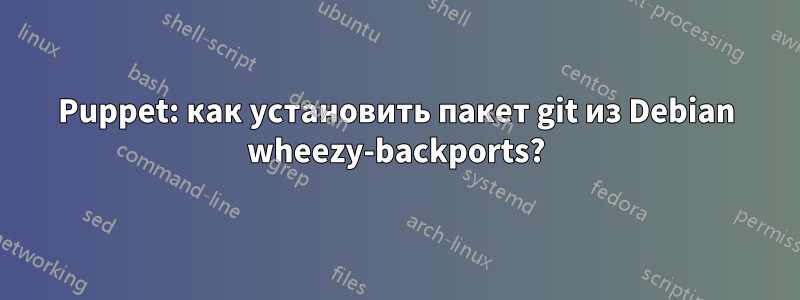 Puppet: как установить пакет git из Debian wheezy-backports?