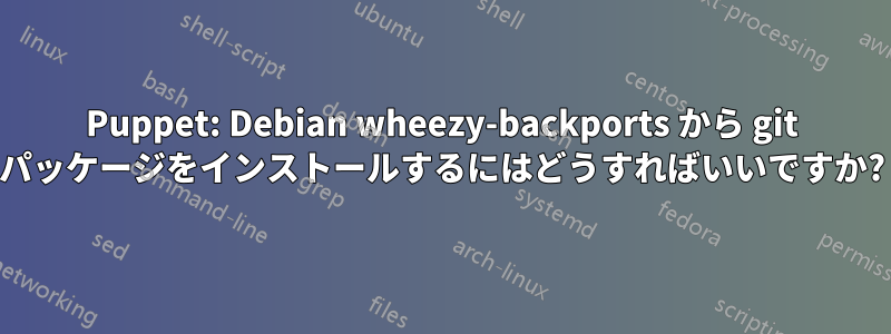 Puppet: Debian wheezy-backports から git パッケージをインストールするにはどうすればいいですか?