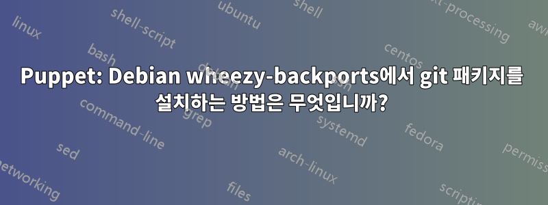 Puppet: Debian wheezy-backports에서 git 패키지를 설치하는 방법은 무엇입니까?