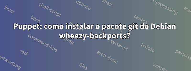 Puppet: como instalar o pacote git do Debian wheezy-backports?