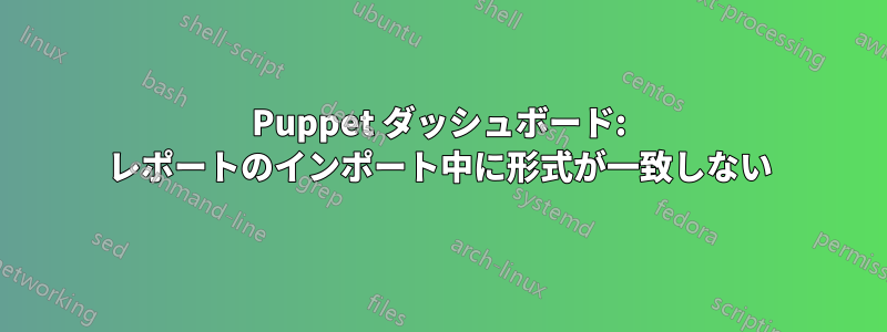 Puppet ダッシュボード: レポートのインポート中に形式が一致しない