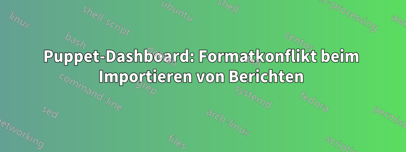 Puppet-Dashboard: Formatkonflikt beim Importieren von Berichten