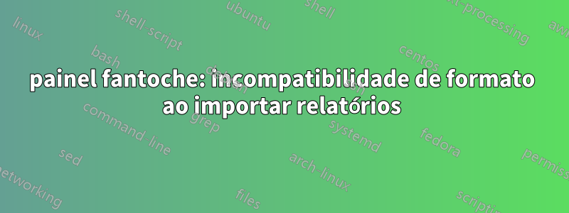 painel fantoche: incompatibilidade de formato ao importar relatórios