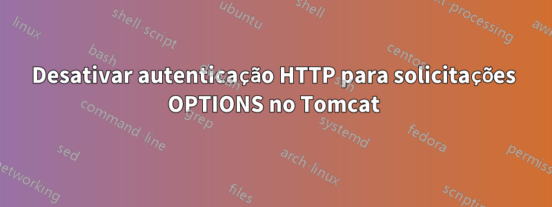 Desativar autenticação HTTP para solicitações OPTIONS no Tomcat