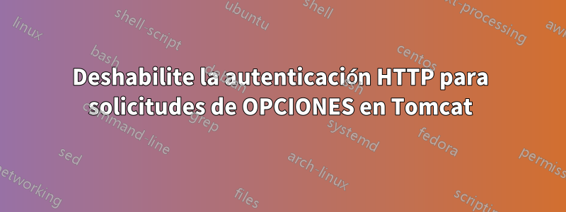 Deshabilite la autenticación HTTP para solicitudes de OPCIONES en Tomcat