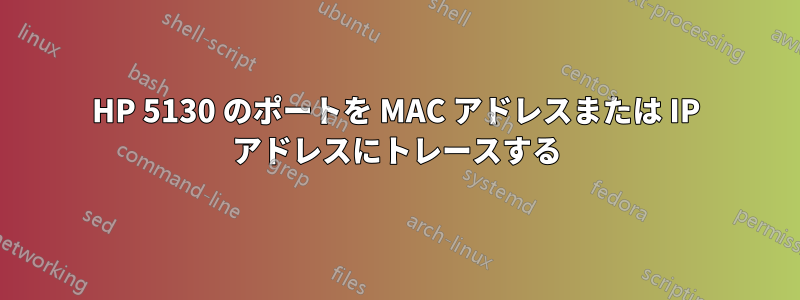 HP 5130 のポートを MAC アドレスまたは IP アドレスにトレースする