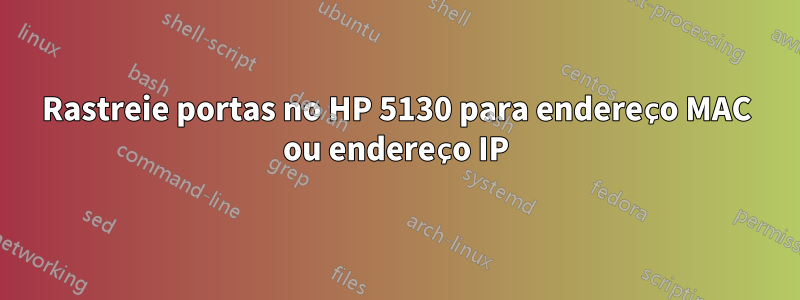 Rastreie portas no HP 5130 para endereço MAC ou endereço IP