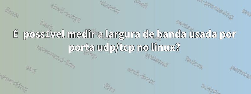 É possível medir a largura de banda usada por porta udp/tcp no linux?