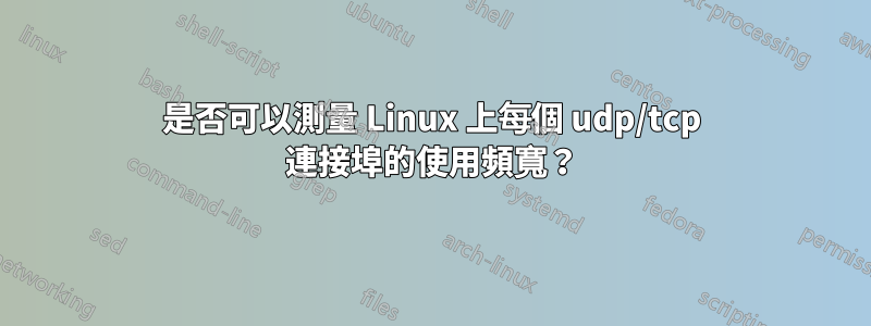 是否可以測量 Linux 上每個 udp/tcp 連接埠的使用頻寬？