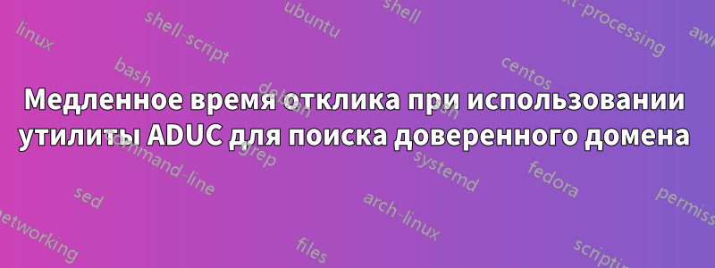 Медленное время отклика при использовании утилиты ADUC для поиска доверенного домена