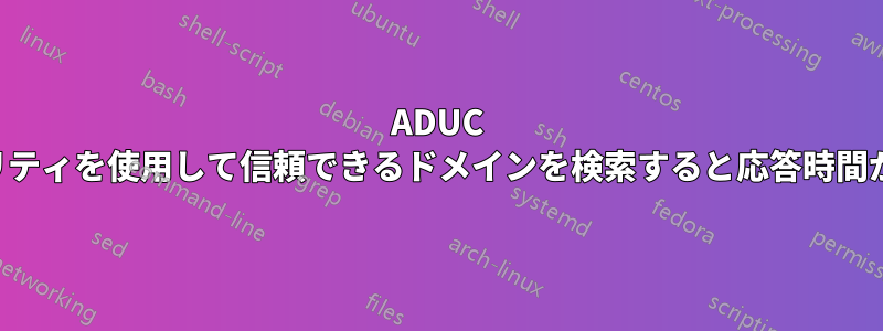 ADUC ユーティリティを使用して信頼できるドメインを検索すると応答時間が遅くなる