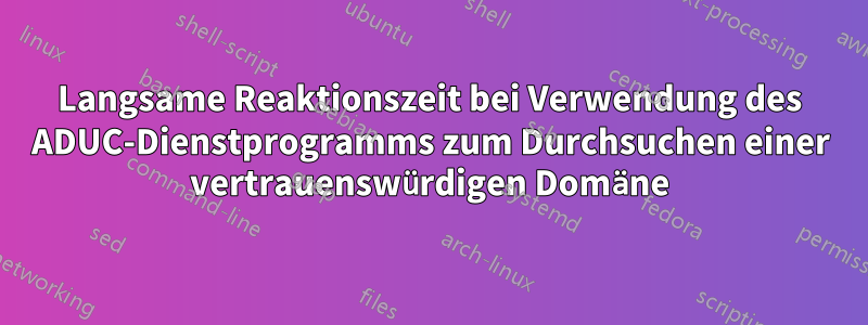 Langsame Reaktionszeit bei Verwendung des ADUC-Dienstprogramms zum Durchsuchen einer vertrauenswürdigen Domäne