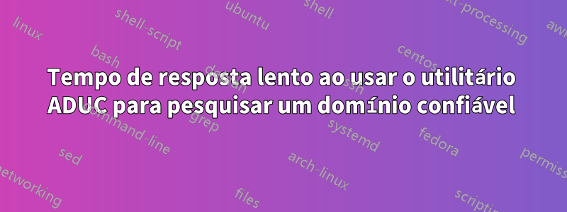 Tempo de resposta lento ao usar o utilitário ADUC para pesquisar um domínio confiável