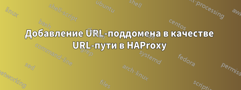 Добавление URL-поддомена в качестве URL-пути в HAProxy