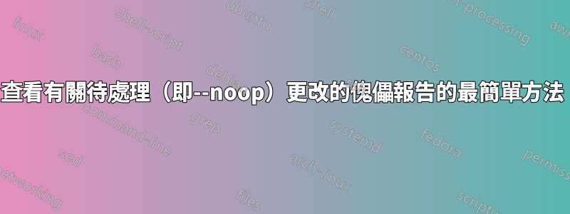 查看有關待處理（即--noop）更改的傀儡報告的最簡單方法