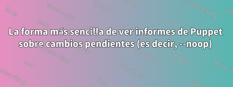 La forma más sencilla de ver informes de Puppet sobre cambios pendientes (es decir, --noop)