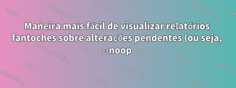 Maneira mais fácil de visualizar relatórios fantoches sobre alterações pendentes (ou seja, --noop)