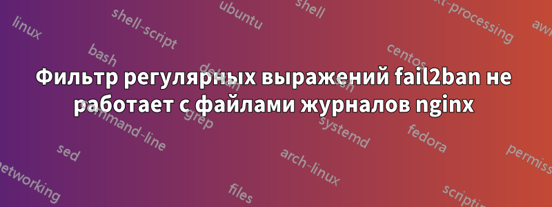 Фильтр регулярных выражений fail2ban не работает с файлами журналов nginx