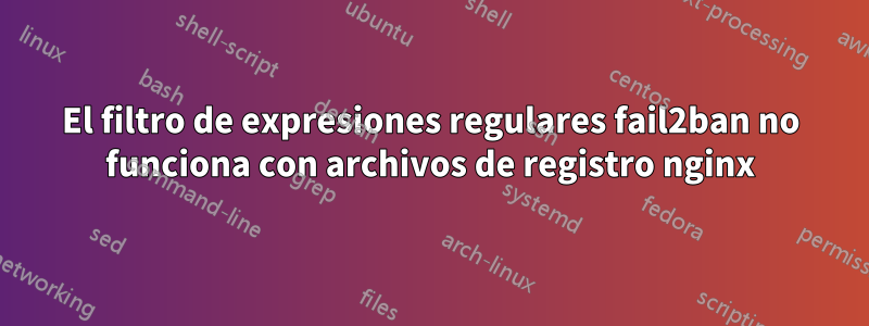 El filtro de expresiones regulares fail2ban no funciona con archivos de registro nginx