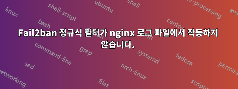 Fail2ban 정규식 필터가 nginx 로그 파일에서 작동하지 않습니다.