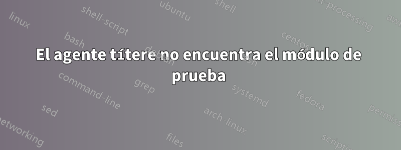 El agente títere no encuentra el módulo de prueba