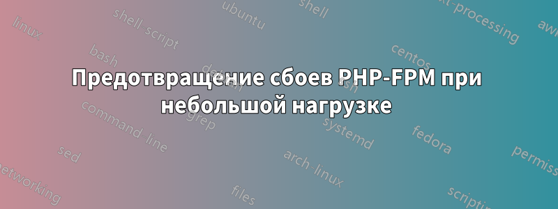 Предотвращение сбоев PHP-FPM при небольшой нагрузке