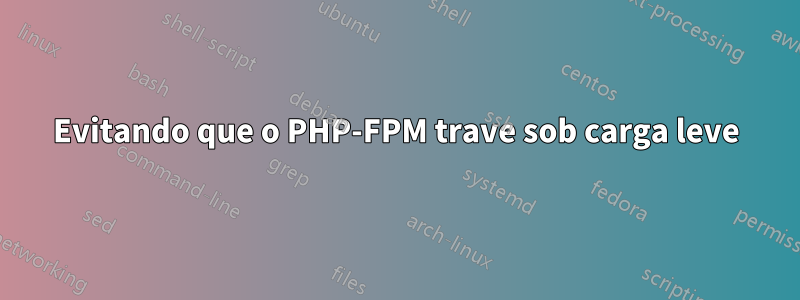 Evitando que o PHP-FPM trave sob carga leve