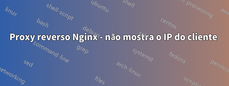 Proxy reverso Nginx - não mostra o IP do cliente